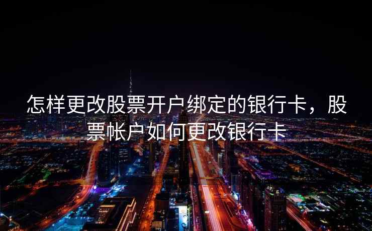 怎样更改股票开户绑定的银行卡,股票帐户如何更改银行卡 第2张 怎样更改股票开户绑定的银行卡,股票帐户如何更改银行卡 第2张