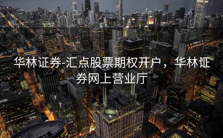 华林证券-汇点股票期权开户,华林证券网上营业厅 第2张 华林证券-汇点股票期权开户,华林证券网上营业厅 第2张
