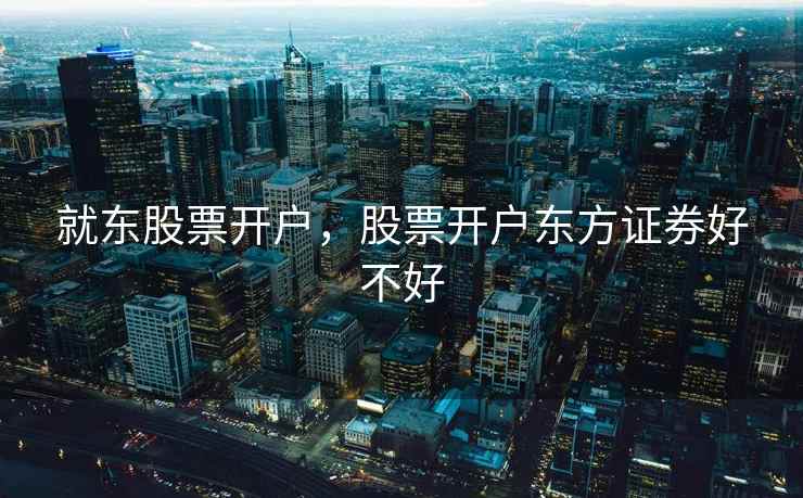 就东股票开户，股票开户东方证券好不好  第1张