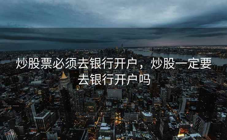 炒股票必须去银行开户，炒股一定要去银行开户吗  第1张