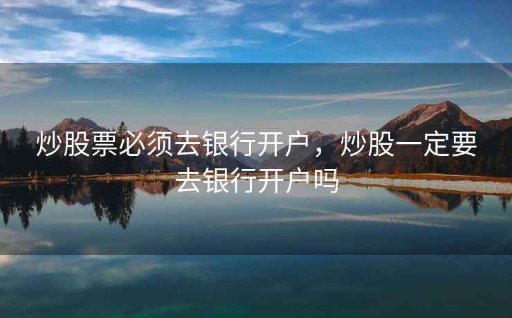 炒股票必须去银行开户，炒股一定要去银行开户吗  第2张