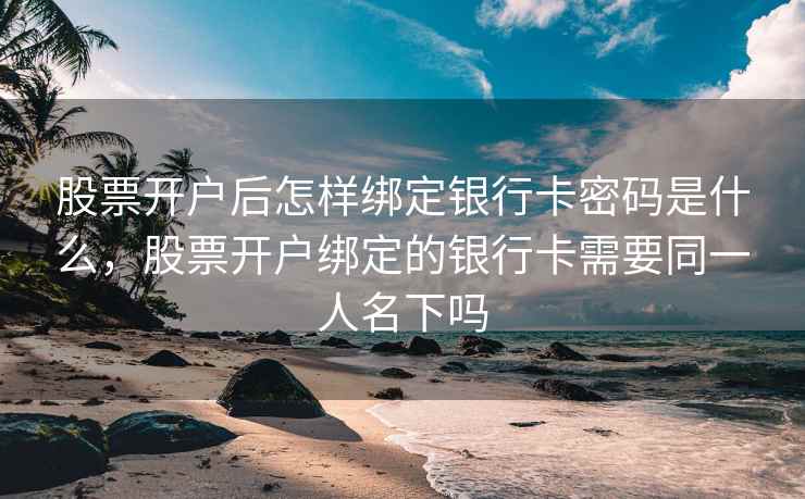 股票开户后怎样绑定银行卡密码是什么，股票开户绑定的银行卡需要同一人名下吗  第2张