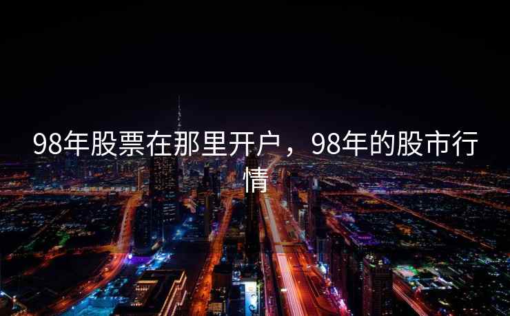 98年股票在那里开户，98年的股市行情  第2张