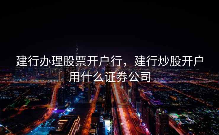 建行办理股票开户行，建行炒股开户用什么证券公司  第2张