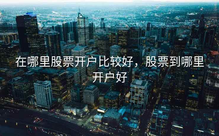 在哪里股票开户比较好，股票到哪里开户好  第1张