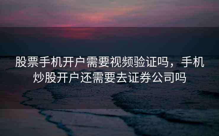 股票手机开户需要视频验证吗，手机炒股开户还需要去证券公司吗  第1张