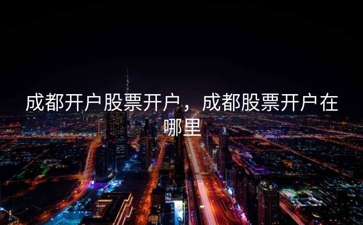 成都开户股票开户，成都股票开户在哪里  第1张