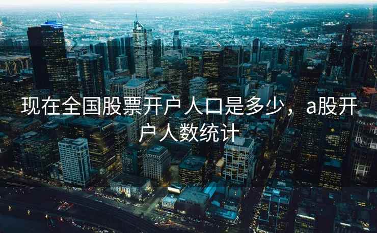 现在全国股票开户人口是多少，a股开户人数统计  第2张