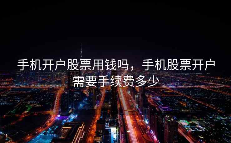 手机开户股票用钱吗，手机股票开户需要手续费多少  第2张