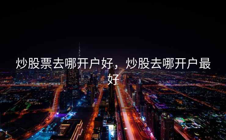 炒股票去哪开户好，炒股去哪开户最好  第2张