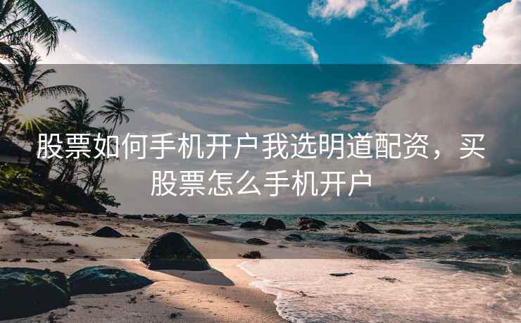 股票如何手机开户我选明道配资，买股票怎么手机开户  第1张
