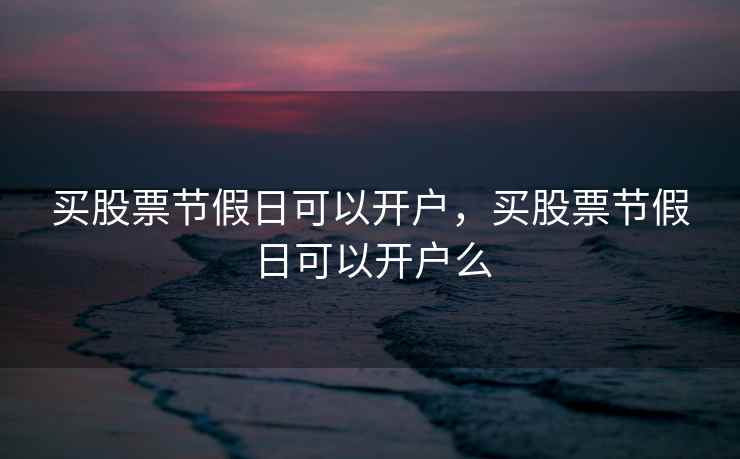 买股票节假日可以开户，买股票节假日可以开户么  第1张