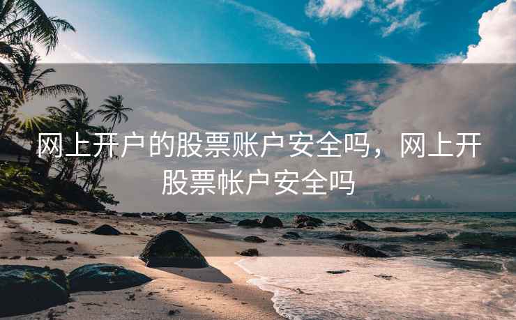 网上开户的股票账户安全吗，网上开股票帐户安全吗  第2张