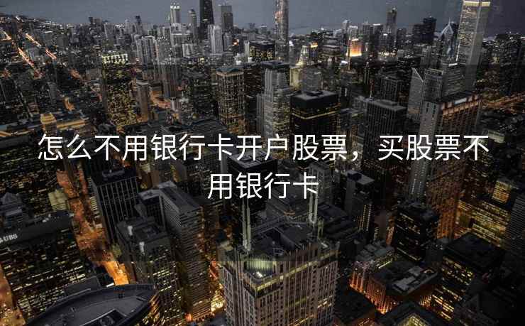 怎么不用银行卡开户股票，买股票不用银行卡  第1张