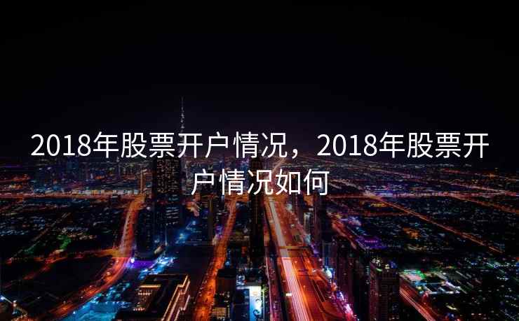2018年股票开户情况，2018年股票开户情况如何  第2张