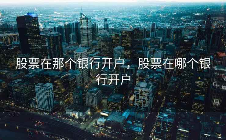 股票在那个银行开户，股票在哪个银行开户  第2张