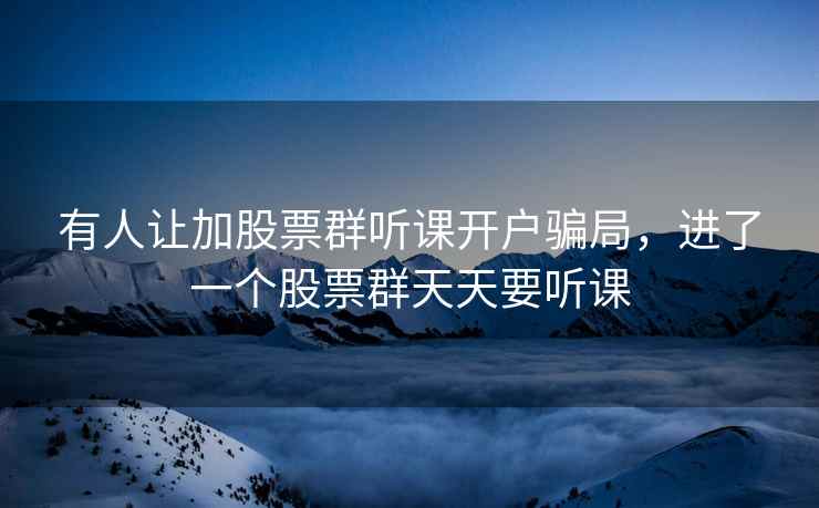 有人让加股票群听课开户骗局，进了一个股票群天天要听课  第2张