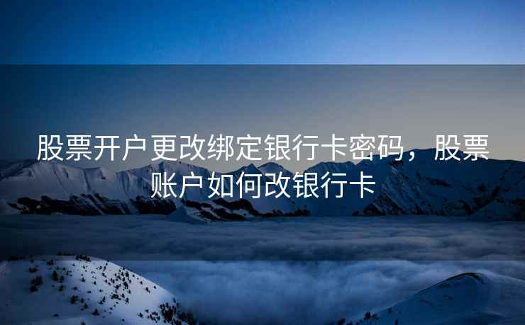 股票开户更改绑定银行卡密码，股票账户如何改银行卡  第1张