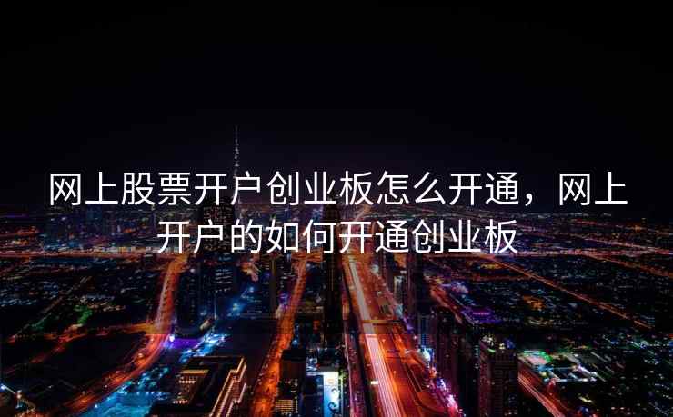 网上股票开户创业板怎么开通，网上开户的如何开通创业板  第1张