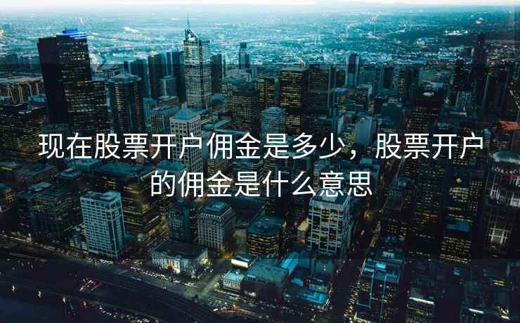 现在股票开户佣金是多少，股票开户的佣金是什么意思  第2张