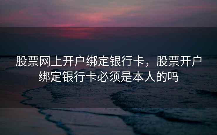 股票网上开户绑定银行卡，股票开户绑定银行卡必须是本人的吗  第2张