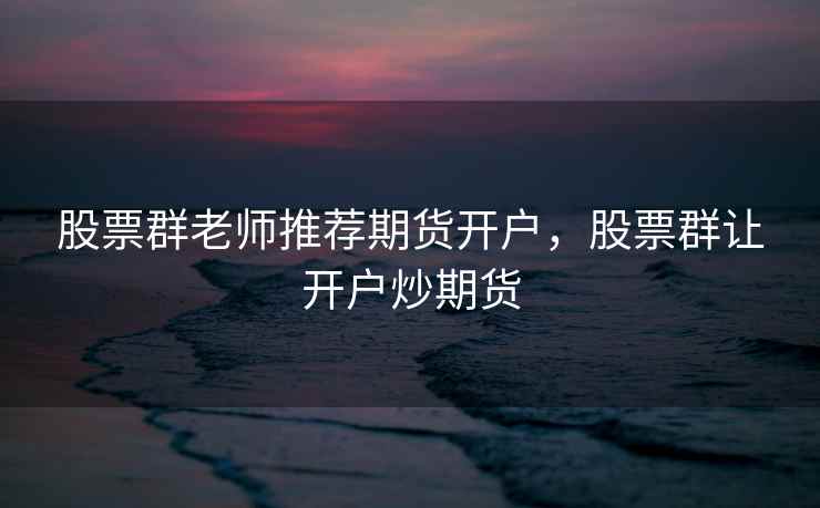 股票群老师推荐期货开户，股票群让开户炒期货  第2张