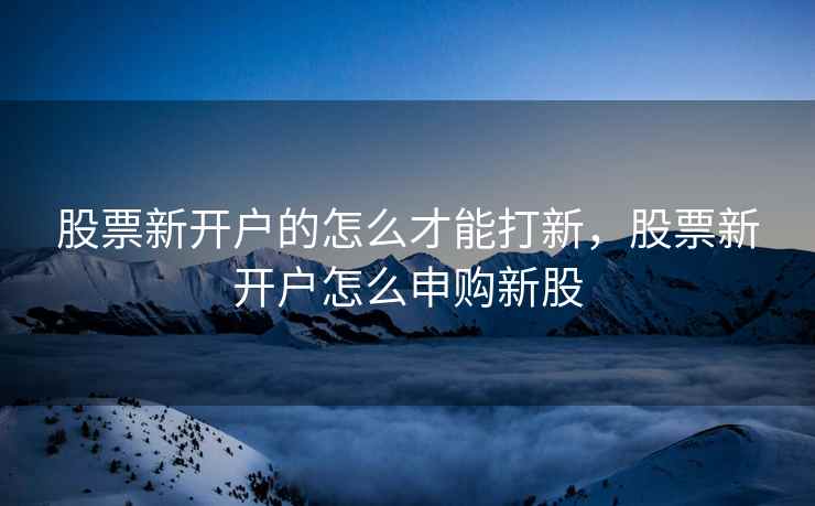 股票新开户的怎么才能打新，股票新开户怎么申购新股  第1张