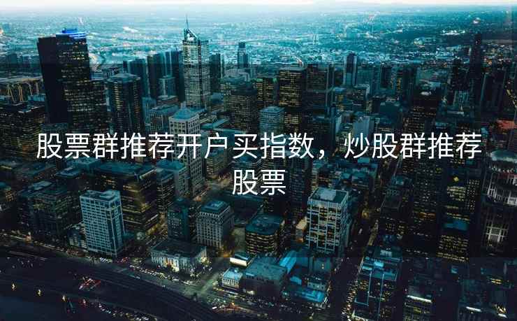 股票群推荐开户买指数，炒股群推荐股票  第2张