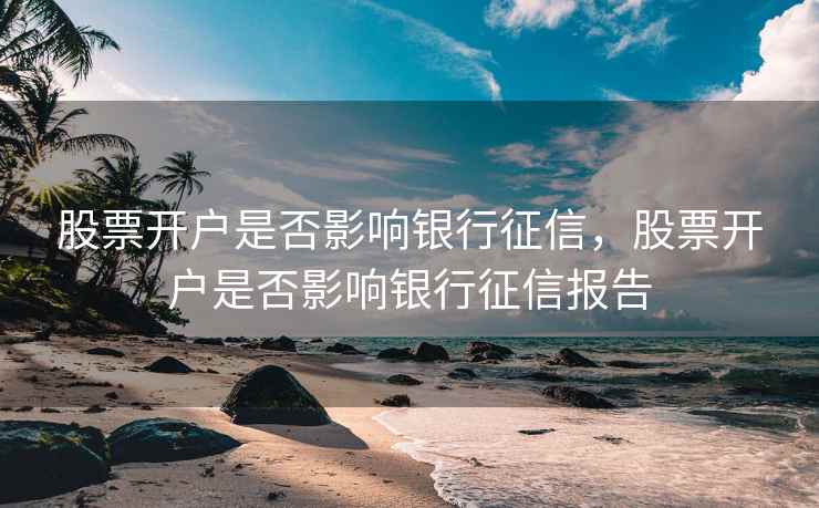股票开户是否影响银行征信，股票开户是否影响银行征信报告  第1张