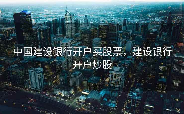 中国建设银行开户买股票，建设银行开户炒股  第1张