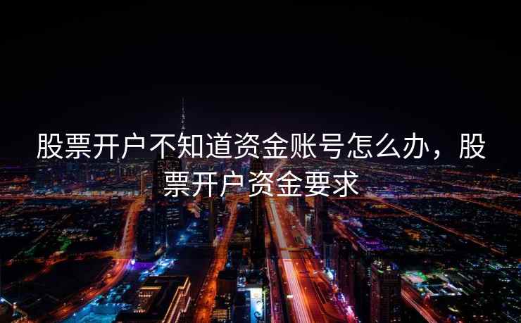 股票开户不知道资金账号怎么办，股票开户资金要求  第2张