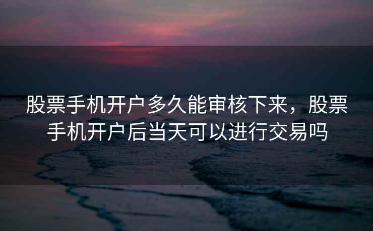 股票手机开户多久能审核下来，股票手机开户后当天可以进行交易吗  第1张