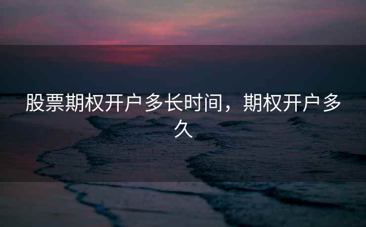 股票期权开户多长时间，期权开户多久  第1张