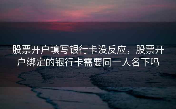 股票开户填写银行卡没反应，股票开户绑定的银行卡需要同一人名下吗  第1张