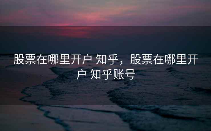 股票在哪里开户 知乎，股票在哪里开户 知乎账号  第2张