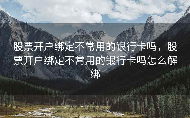 股票开户绑定不常用的银行卡吗，股票开户绑定不常用的银行卡吗怎么解绑  第1张