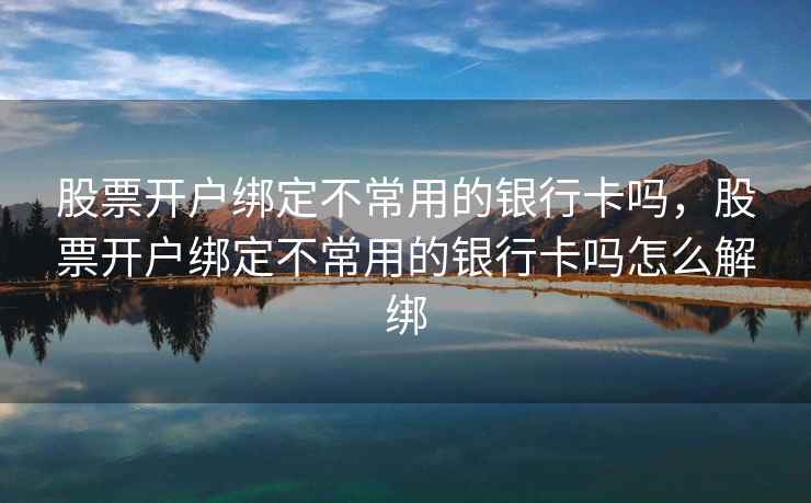 股票开户绑定不常用的银行卡吗，股票开户绑定不常用的银行卡吗怎么解绑  第2张