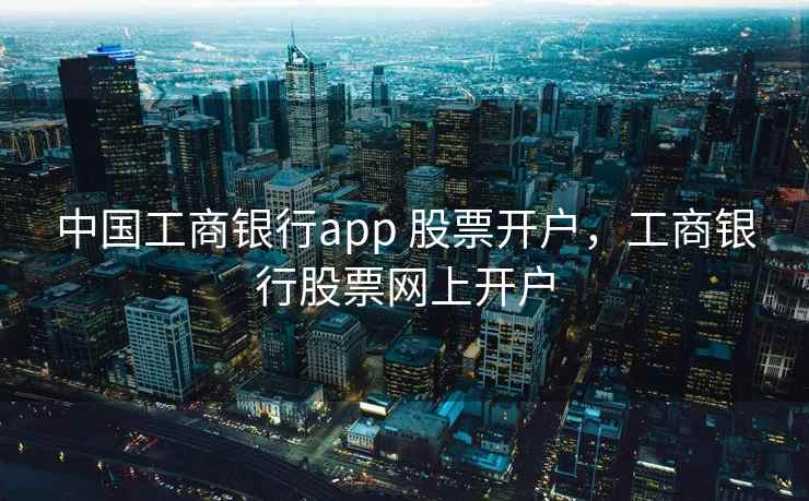 中国工商银行app 股票开户，工商银行股票网上开户  第1张