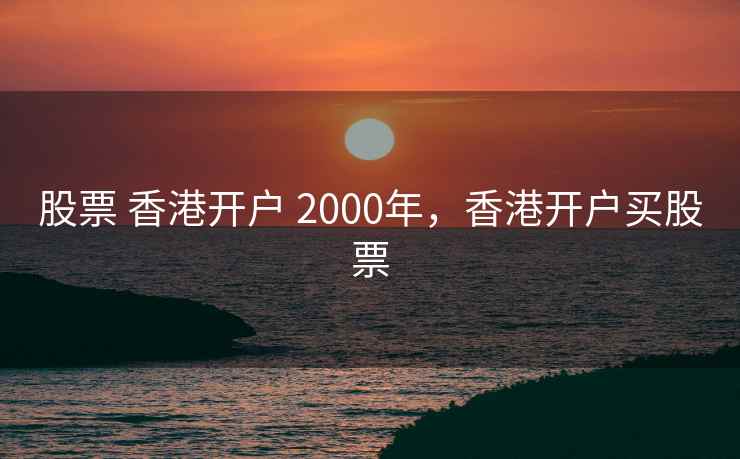 股票 香港开户 2000年，香港开户买股票  第1张