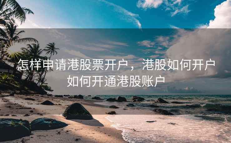 怎样申请港股票开户，港股如何开户如何开通港股账户  第2张