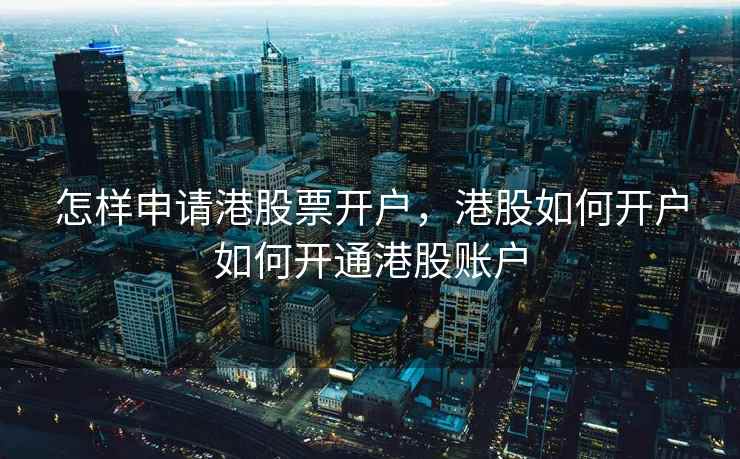 怎样申请港股票开户，港股如何开户如何开通港股账户  第1张