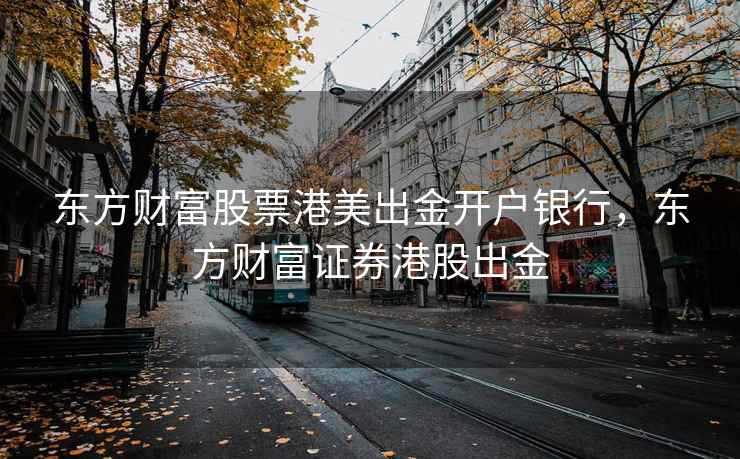 东方财富股票港美出金开户银行，东方财富证券港股出金  第2张