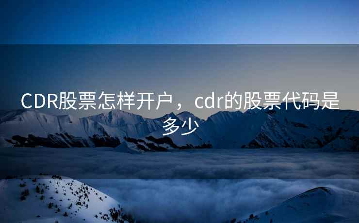 CDR股票怎样开户，cdr的股票代码是多少  第1张