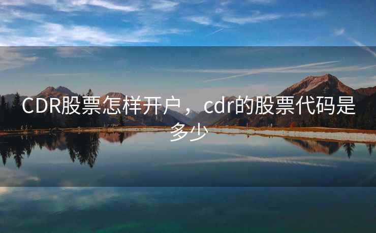 CDR股票怎样开户，cdr的股票代码是多少  第2张