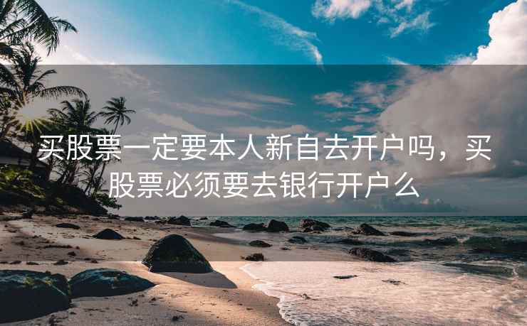 买股票一定要本人新自去开户吗，买股票必须要去银行开户么  第1张