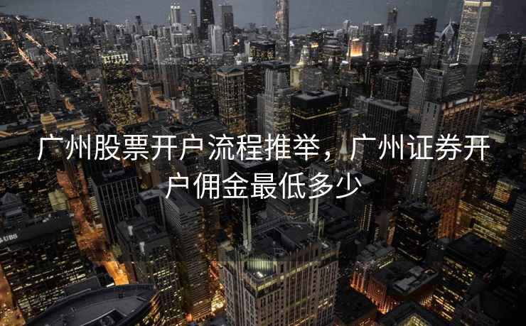 广州股票开户流程推举，广州证券开户佣金最低多少  第1张