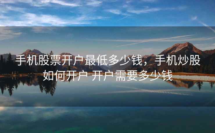 手机股票开户最低多少钱，手机炒股如何开户 开户需要多少钱  第1张