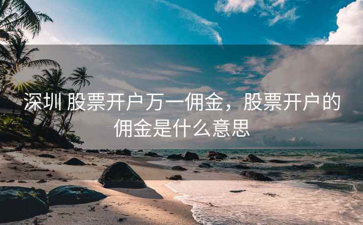 深圳 股票开户万一佣金，股票开户的佣金是什么意思  第2张