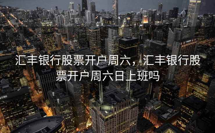 汇丰银行股票开户周六,汇丰银行股票开户周六日上班吗 第1张 汇丰银行股票开户周六,汇丰银行股票开户周六日上班吗 第1张