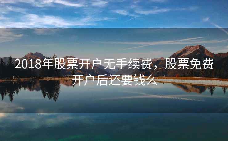 2018年股票开户无手续费,股票免费开户后还要钱么 第2张 2018年股票开户无手续费,股票免费开户后还要钱么 第2张